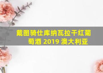 戴图骑仕库纳瓦拉干红葡萄酒 2019 澳大利亚